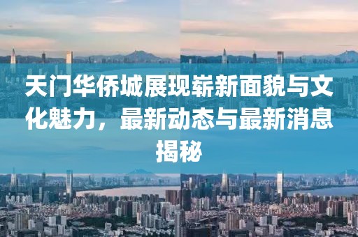 天門華僑城展現(xiàn)嶄新面貌與文化魅力，最新動(dòng)態(tài)與最新消息揭秘