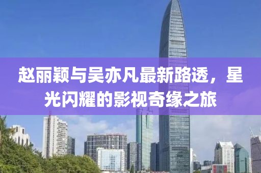 趙麗穎與吳亦凡最新路透，星光閃耀的影視奇緣之旅