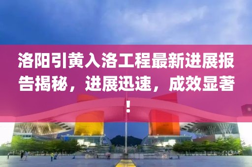 洛陽引黃入洛工程最新進(jìn)展報(bào)告揭秘，進(jìn)展迅速，成效顯著！
