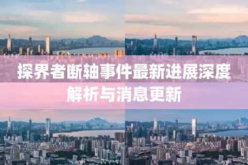 探界者斷軸事件最新進展深度解析與消息更新