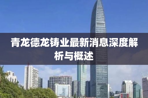 青龍德龍鑄業(yè)最新消息深度解析與概述