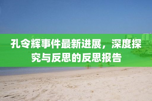 孔令輝事件最新進(jìn)展，深度探究與反思的反思報(bào)告