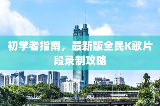 初學(xué)者指南，最新版全民K歌片段錄制攻略