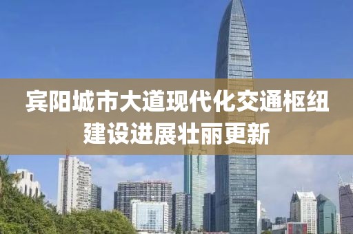 賓陽城市大道現(xiàn)代化交通樞紐建設(shè)進展壯麗更新