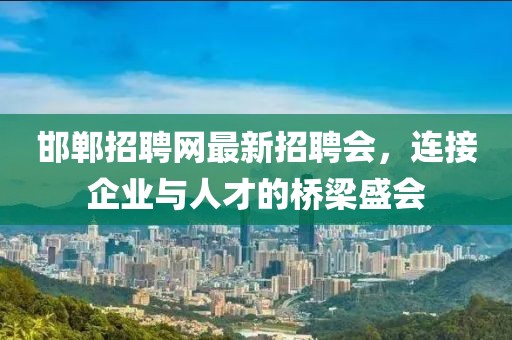 邯鄲招聘網最新招聘會，連接企業(yè)與人才的橋梁盛會
