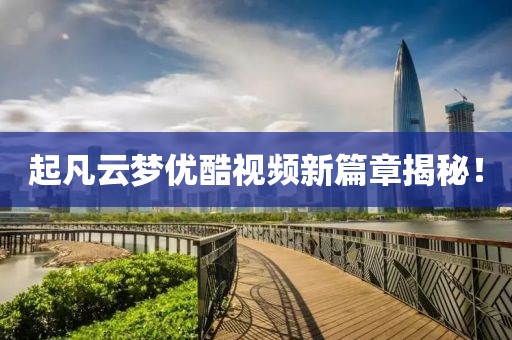 起凡云夢(mèng)優(yōu)酷視頻新篇章揭秘！