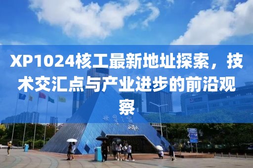 XP1024核工最新地址探索，技術(shù)交匯點(diǎn)與產(chǎn)業(yè)進(jìn)步的前沿觀察