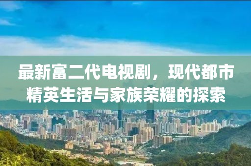 最新富二代電視劇，現(xiàn)代都市精英生活與家族榮耀的探索