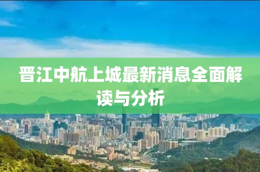 晉江中航上城最新消息全面解讀與分析