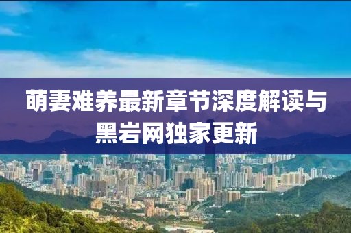 萌妻難養(yǎng)最新章節(jié)深度解讀與黑巖網(wǎng)獨家更新