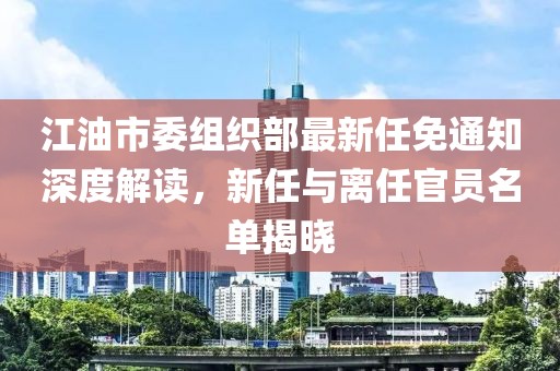 江油市委組織部最新任免通知深度解讀，新任與離任官員名單揭曉
