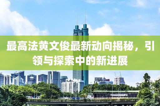 最高法黃文俊最新動向揭秘，引領(lǐng)與探索中的新進(jìn)展