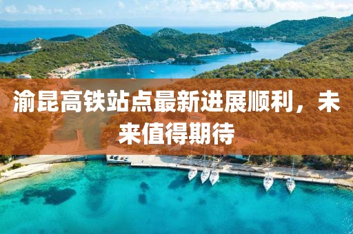 渝昆高鐵站點最新進展順利，未來值得期待