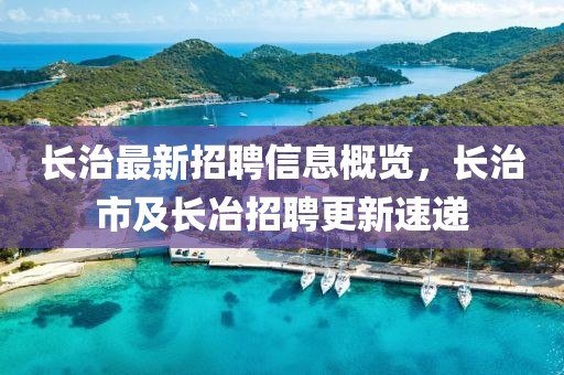 長(zhǎng)治最新招聘信息概覽，長(zhǎng)治市及長(zhǎng)冶招聘更新速遞