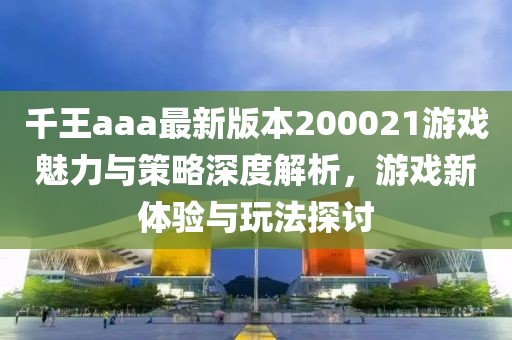 千王aaa最新版本200021游戲魅力與策略深度解析，游戲新體驗與玩法探討