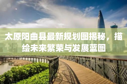 太原陽曲縣最新規(guī)劃圖揭秘，描繪未來繁榮與發(fā)展藍(lán)圖