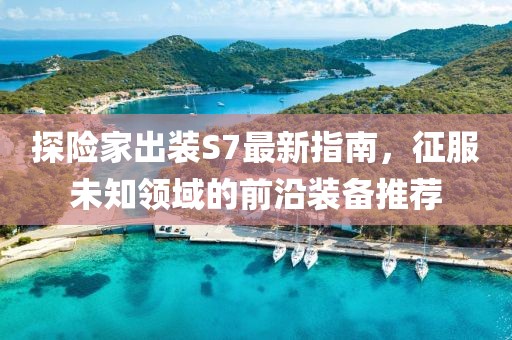 探險(xiǎn)家出裝S7最新指南，征服未知領(lǐng)域的前沿裝備推薦