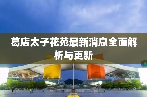 葛店太子花苑最新消息全面解析與更新