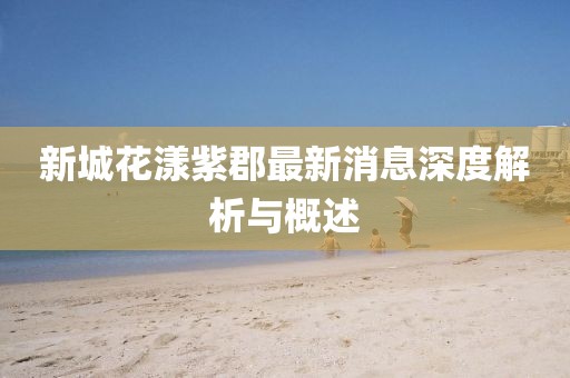 新城花漾紫郡最新消息深度解析與概述