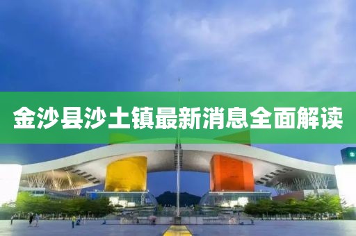 金沙縣沙土鎮(zhèn)最新消息全面解讀