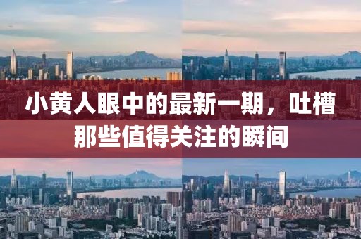 小黃人眼中的最新一期，吐槽那些值得關(guān)注的瞬間