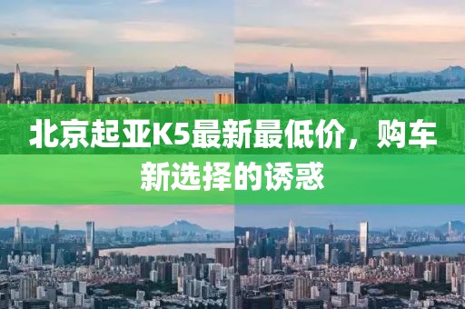 北京起亞K5最新最低價，購車新選擇的誘惑