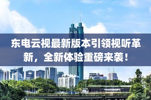 東電云視最新版本引領(lǐng)視聽(tīng)革新，全新體驗(yàn)重磅來(lái)襲！