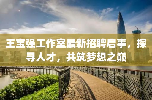 王寶強(qiáng)工作室最新招聘啟事，探尋人才，共筑夢想之巔