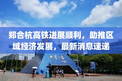 鄭合杭高鐵進(jìn)展順利，助推區(qū)域經(jīng)濟(jì)發(fā)展，最新消息速遞
