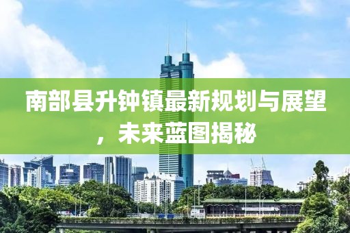 南部縣升鐘鎮(zhèn)最新規(guī)劃與展望，未來藍(lán)圖揭秘