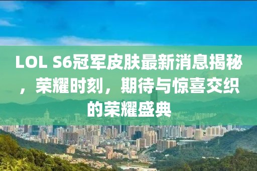 LOL S6冠軍皮膚最新消息揭秘，榮耀時刻，期待與驚喜交織的榮耀盛典