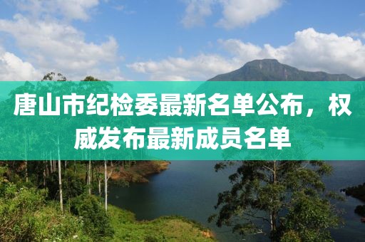 唐山市紀(jì)檢委最新名單公布，權(quán)威發(fā)布最新成員名單