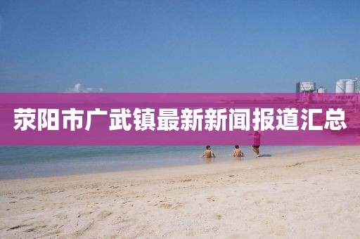 滎陽市廣武鎮(zhèn)最新新聞報道匯總
