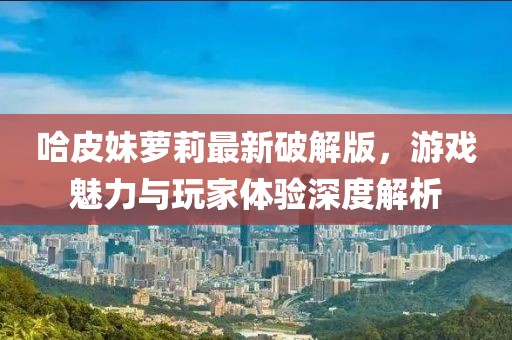 哈皮妹蘿莉最新破解版，游戲魅力與玩家體驗(yàn)深度解析