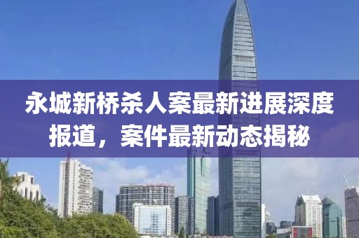 永城新橋殺人案最新進(jìn)展深度報(bào)道，案件最新動(dòng)態(tài)揭秘