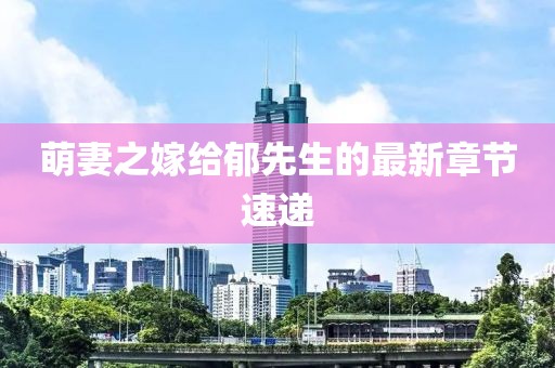 萌妻之嫁給郁先生的最新章節(jié)速遞