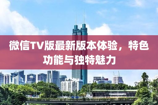 微信TV版最新版本體驗(yàn)，特色功能與獨(dú)特魅力