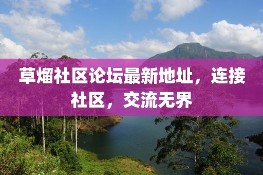 草熘社區(qū)論壇最新地址，連接社區(qū)，交流無界