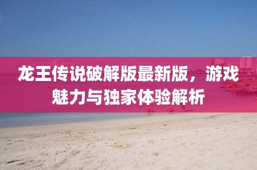龍王傳說破解版最新版，游戲魅力與獨家體驗解析