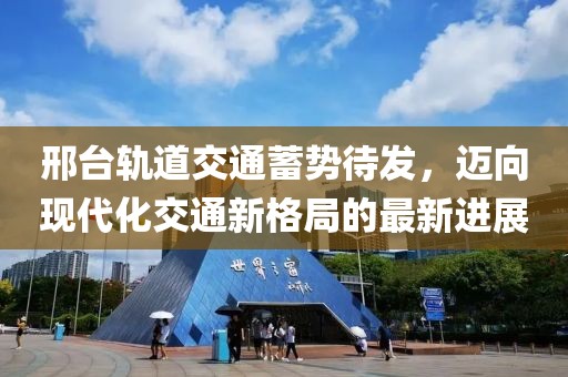邢臺(tái)軌道交通蓄勢(shì)待發(fā)，邁向現(xiàn)代化交通新格局的最新進(jìn)展