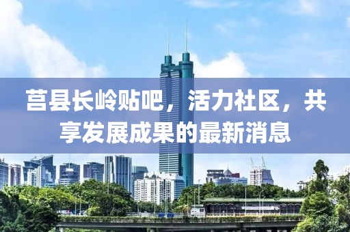 莒縣長(zhǎng)嶺貼吧，活力社區(qū)，共享發(fā)展成果的最新消息