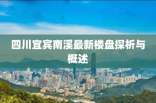 四川宜賓南溪最新樓盤探析與概述