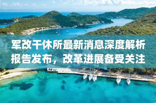 軍改干休所最新消息深度解析報告發(fā)布，改革進展備受關注