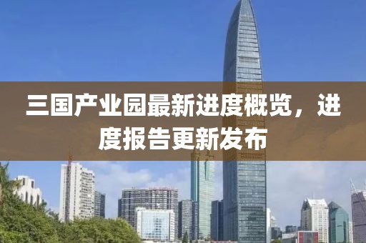 三國(guó)產(chǎn)業(yè)園最新進(jìn)度概覽，進(jìn)度報(bào)告更新發(fā)布