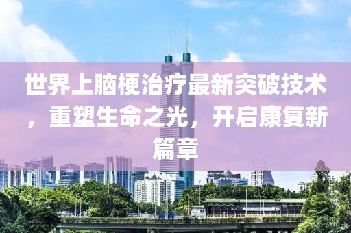 世界上腦梗治療最新突破技術，重塑生命之光，開啟康復新篇章