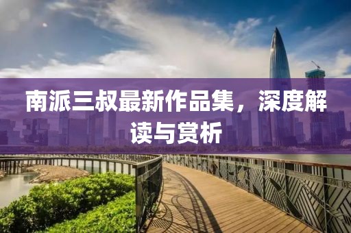 南派三叔最新作品集，深度解讀與賞析