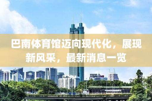 巴南體育館邁向現(xiàn)代化，展現(xiàn)新風(fēng)采，最新消息一覽