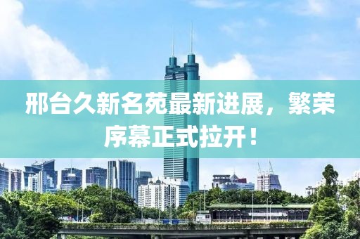 邢臺久新名苑最新進展，繁榮序幕正式拉開！