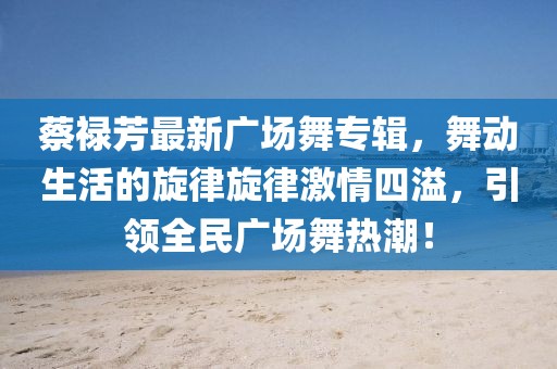 蔡祿芳最新廣場舞專輯，舞動生活的旋律旋律激情四溢，引領(lǐng)全民廣場舞熱潮！