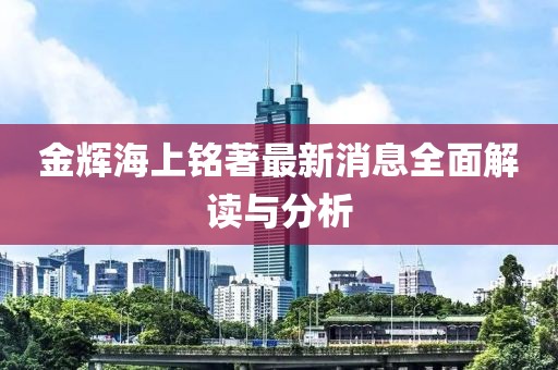 金輝海上銘著最新消息全面解讀與分析